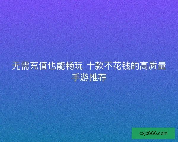 无需充值也能畅玩 十款不花钱的高质量手游推荐