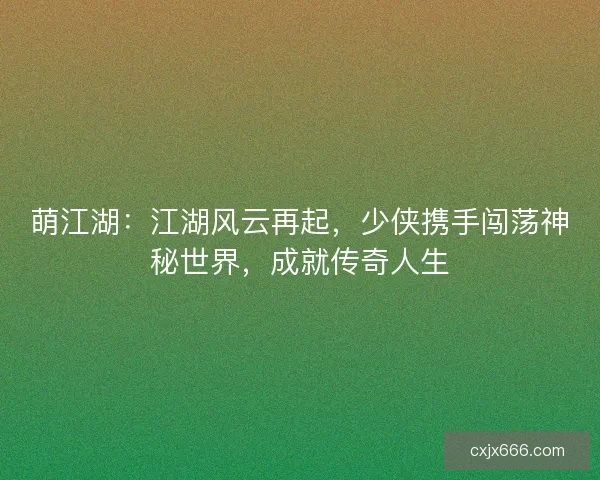 萌江湖：江湖风云再起，少侠携手闯荡神秘世界，成就传奇人生