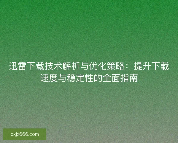迅雷下载技术解析与优化策略：提升下载速度与稳定性的全面指南